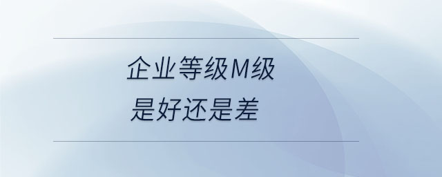 企業(yè)等級(jí)m級(jí)是好還是差