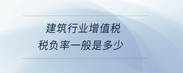 建筑行業(yè)增值稅稅負率一般是多少