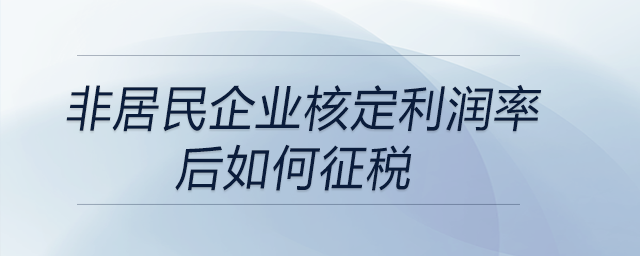 非居民企業核定利潤率后如何征稅