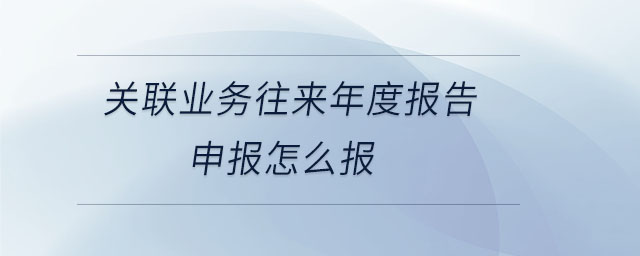 關(guān)聯(lián)業(yè)務(wù)往來年度報告申報怎么報