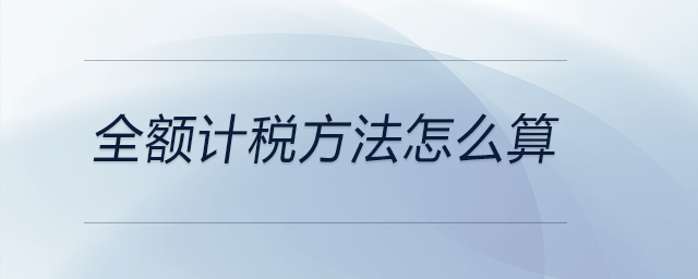 全額計(jì)稅方法怎么算