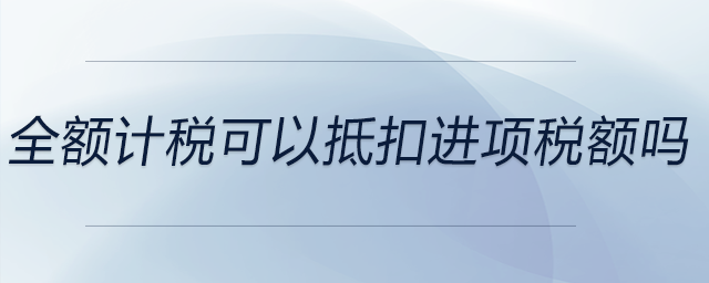 全額計稅可以抵扣進項稅額嗎