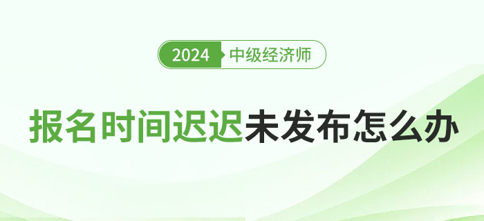 2024年各地中級經濟師報名具體時間遲遲未發布怎么辦？