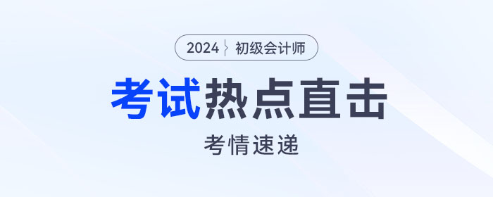 考情速遞！2024年初級會計考試開考，全程熱點直擊！