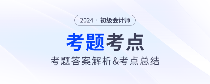 2024年初級會計考試考題答案解析及考點總結（考生回憶版）