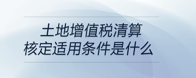 土地增值稅清算核定適用條件是什么