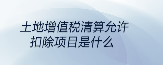 土地增值稅清算允許扣除項目是什么