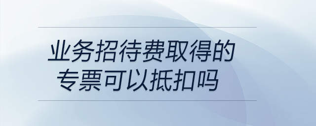 業務招待費取得的專票可以抵扣嗎