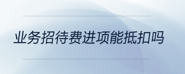 業(yè)務(wù)招待費進項能抵扣嗎