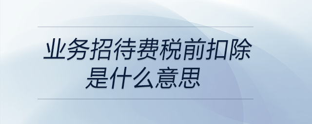 業務招待費稅前扣除是什么意思