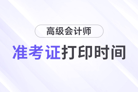 高級(jí)會(huì)計(jì)師準(zhǔn)考證打印時(shí)間從什么時(shí)候開始？