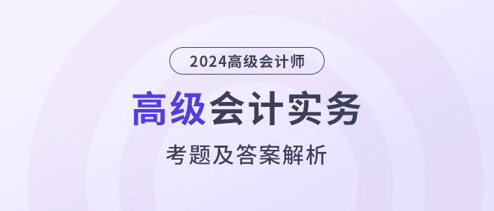 2024年高級會計師《高級會計實務》考題及答案解析_考生回憶版