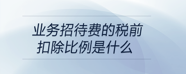 業務招待費的稅前扣除比例是什么