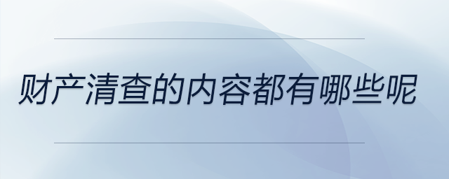 財產(chǎn)清查的內(nèi)容都有哪些呢