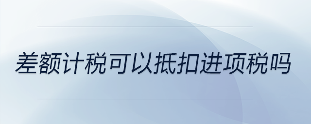 差額計稅可以抵扣進(jìn)項稅嗎