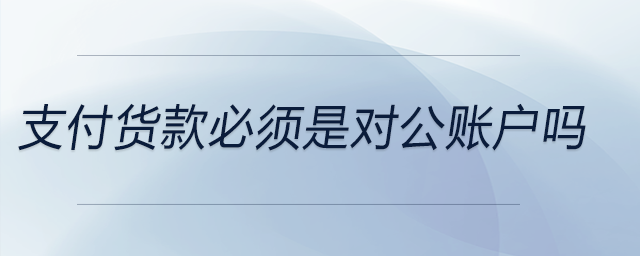支付貨款必須是對公賬戶嗎
