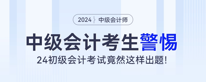 中級會計考生警惕！24初級會計考試竟然這樣出題！
