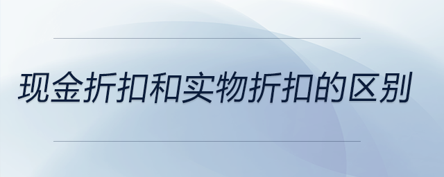 現(xiàn)金折扣和實(shí)物折扣的區(qū)別
