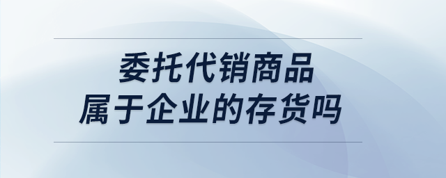委托代銷商品屬于企業的存貨嗎