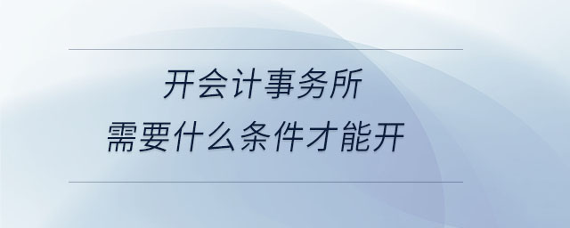 開會計事務所需要什么條件才能開