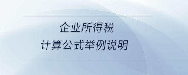企業(yè)所得稅計(jì)算公式舉例說(shuō)明