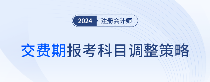 千人千面，合理取舍！注冊會計師交費期間報考科目應該這么調！