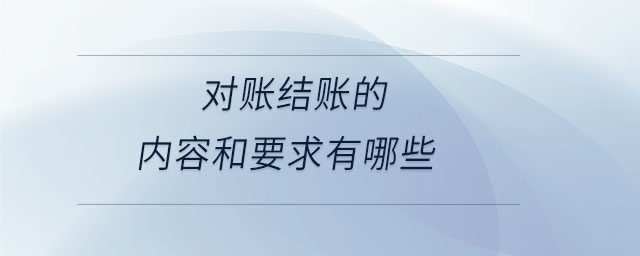 對(duì)賬結(jié)賬的內(nèi)容和要求有哪些