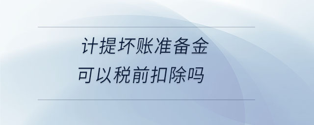 計提壞賬準備金可以稅前扣除嗎