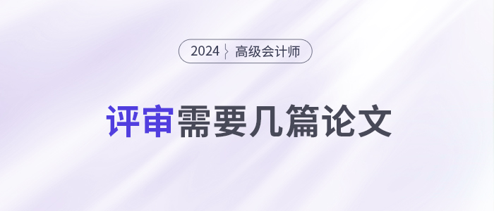 申報24年高級會計師評審，你需要準備幾篇論文？