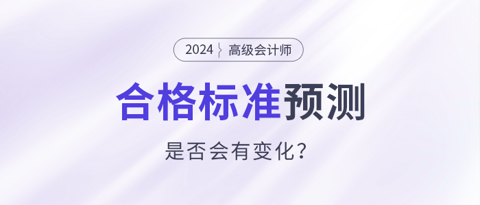 2024年高級(jí)會(huì)計(jì)師合格標(biāo)準(zhǔn)預(yù)測(cè)，會(huì)有變化嗎？