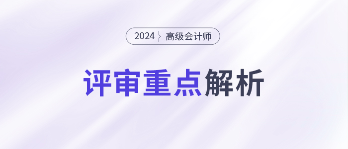 速看！高級(jí)會(huì)計(jì)師評(píng)審重點(diǎn)，一文了解！