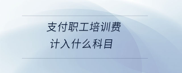 支付職工培訓費計入什么科目