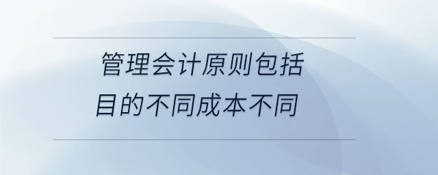管理會(huì)計(jì)原則包括目的不同成本不同