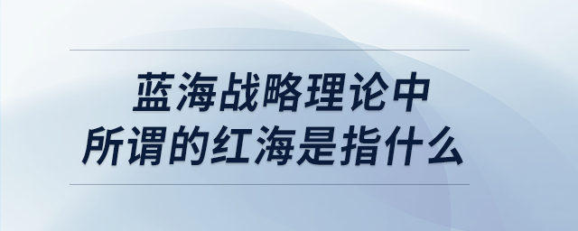 藍海戰略理論中所謂的紅海是指什么