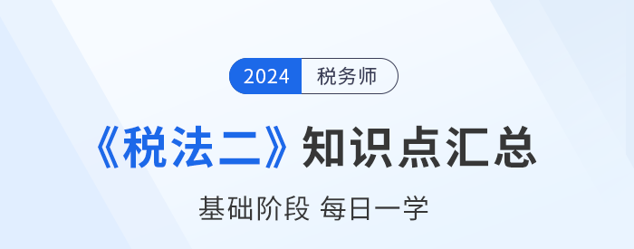 2024年稅務(wù)師《稅法二》基礎(chǔ)知識(shí)點(diǎn)匯總，速來(lái)打卡！