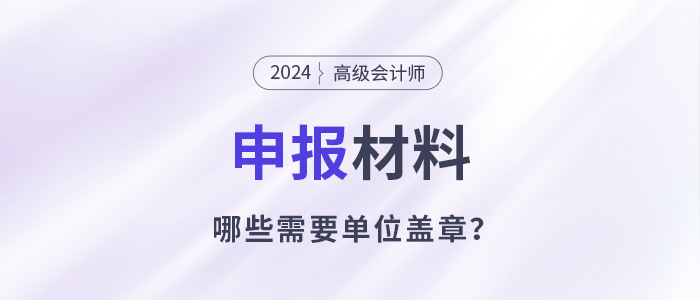 申報高級會計師哪些材料需要單位蓋章？