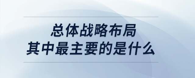 總體戰略布局其中最主要的是什么
