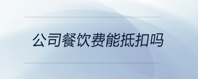 公司餐飲費能抵扣嗎