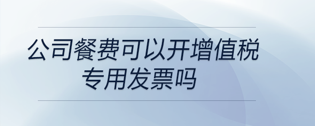 公司餐費可以開增值稅專用發(fā)票嗎