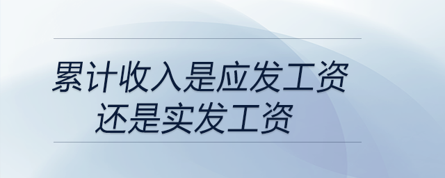 累計收入是應(yīng)發(fā)工資還是實發(fā)工資