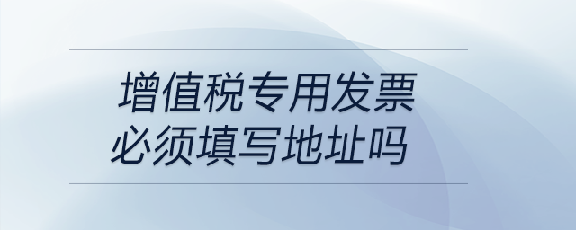 增值稅專用發(fā)票必須填寫地址嗎