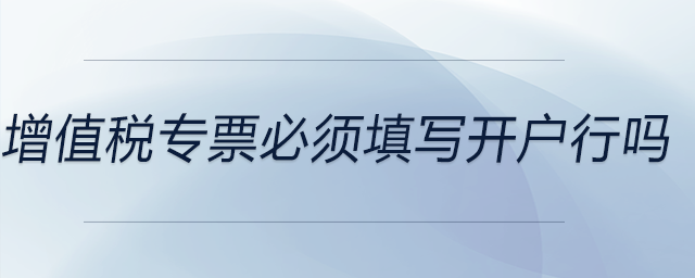 增值稅專(zhuān)票必須填寫(xiě)開(kāi)戶(hù)行嗎