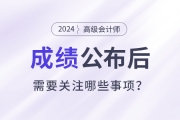 2024年高級會計師考試成績公布后需要關注這些事項！