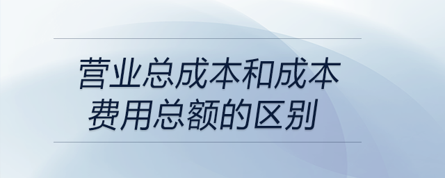 營業(yè)總成本和成本費用總額的區(qū)別