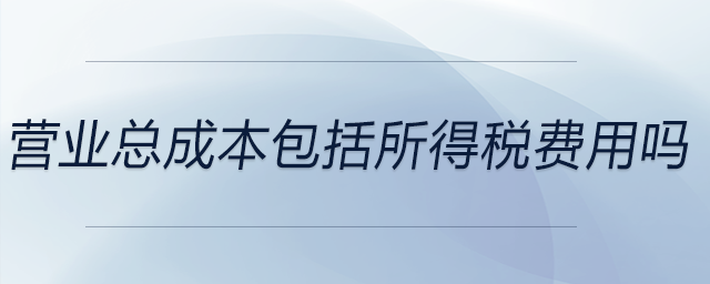 營業總成本包括所得稅費用嗎
