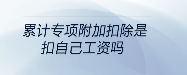 累計專項附加扣除是扣自己工資嗎