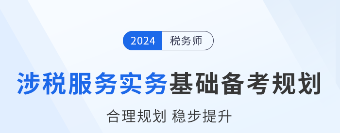 2024年稅務師《涉稅服務實務》基礎階段學習計劃，建議收藏！