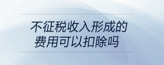 不征稅收入形成的費用可以扣除嗎