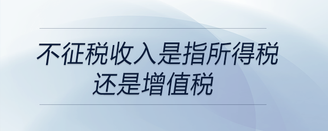 不征稅收入是指所得稅還是增值稅