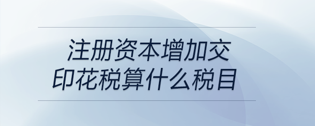 注冊資本增加交印花稅算什么稅目